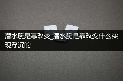 潜水艇是靠改变_潜水艇是靠改变什么实现浮沉的